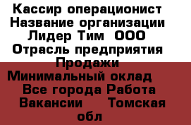 Кассир-операционист › Название организации ­ Лидер Тим, ООО › Отрасль предприятия ­ Продажи › Минимальный оклад ­ 1 - Все города Работа » Вакансии   . Томская обл.